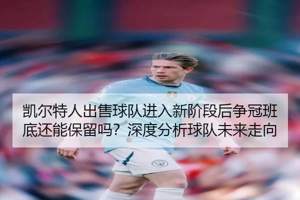 kai-er-te-ren-chu-shou-qiu-dui-jin-ru-xin-jie-duan-hou-zheng-guan-ban-di-hai-neng-bao-liu-ma-shen-du-fen-xi-qiu-dui-wei-2-481.jpg