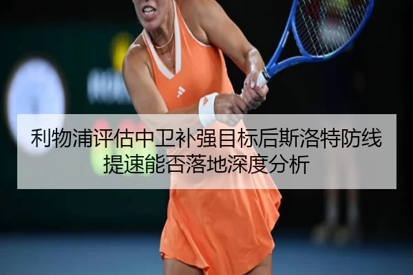 利物浦评估中卫补强目标后斯洛特防线提速能否落地深度分析